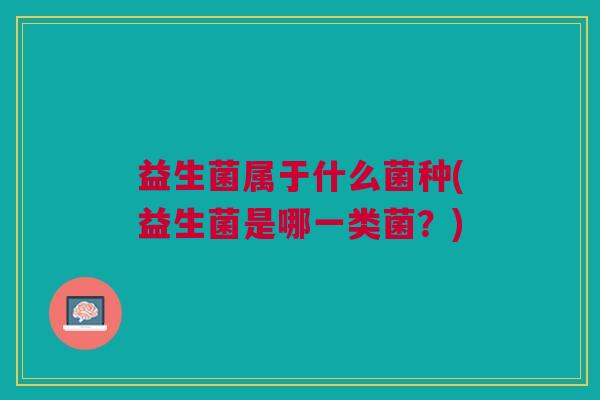 益生菌属于什么菌种(益生菌是哪一类菌?)