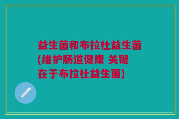 益生菌和布拉杜益生菌(维护肠道健康 关键在于布拉杜益生菌)