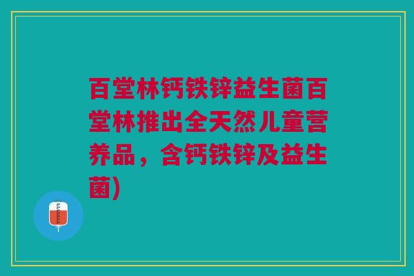 百堂林钙铁锌益生菌百堂林推出全天然儿童营养品,含钙铁锌及益生菌)