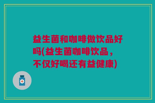 益生菌和咖啡做饮品好吗(益生菌咖啡饮品,不仅好喝还有益健康) 益生菌和咖啡做饮品好吗(益生菌咖啡饮品,不仅好喝还有益健康)