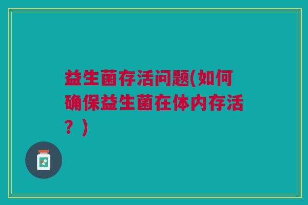 益生菌存活问题(如何确保益生菌在体内存活?) 益生菌存活问题(如何确保益生菌在体内存活?)