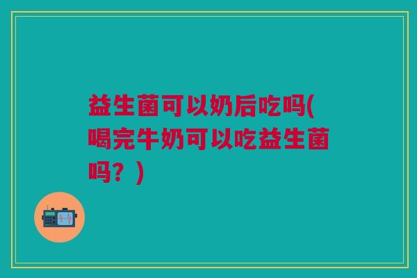 益生菌可以奶后吃吗(喝完牛奶可以吃益生菌吗?) 益生菌可以奶后吃吗(喝完牛奶可以吃益生菌吗?)