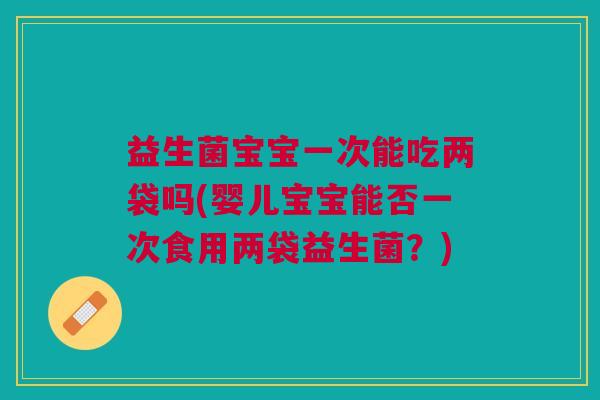 益生菌宝宝一次能吃两袋吗(婴儿宝宝能否一次食用两袋益生菌?)
