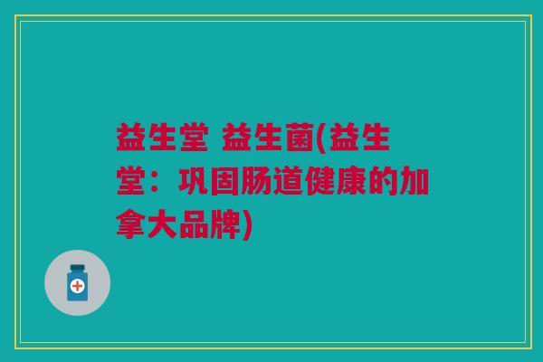 益生堂 益生菌(益生堂:巩固肠道健康的加拿大品牌) 益生堂 益生菌(益生堂:巩固肠道健康的加拿大品牌)