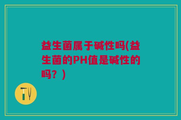 益生菌属于碱性吗(益生菌的PH值是碱性的吗?)