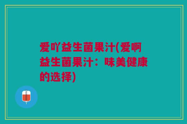 爱吖益生菌果汁(爱啊益生菌果汁:味美健康的选择)