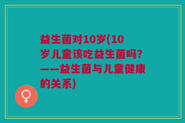 益生菌对10岁(10岁儿童该吃益生菌吗?——益生菌与儿童健康的关系) 益生菌对10岁(10岁儿童该吃益生菌吗?——益生菌与儿童健康的关系)
