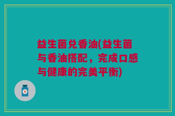 益生菌兑香油(益生菌与香油搭配,完成口感与健康的完美平衡) 益生菌兑香油(益生菌与香油搭配,完成口感与健康的完美平衡)