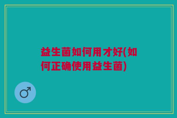 益生菌如何用才好(如何正确使用益生菌)