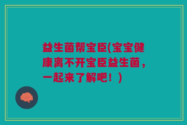 益生菌帮宝臣(宝宝健康离不开宝臣益生菌,一起来了解吧!)