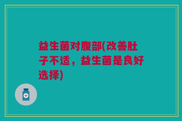 益生菌对腹部(改善肚子不适,益生菌是良好选择)