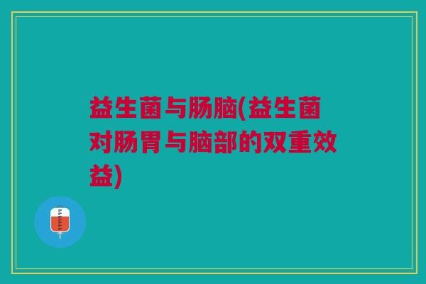 益生菌与肠脑(益生菌对肠胃与脑部的双重效益) 益生菌与肠脑(益生菌对肠胃与脑部的双重效益)
