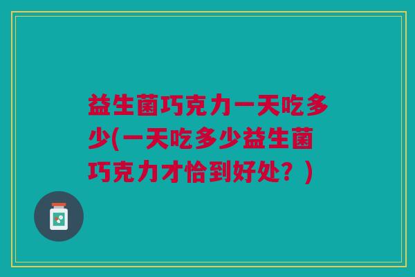 益生菌巧克力一天吃多少(一天吃多少益生菌巧克力才恰到好处?) 益生菌巧克力一天吃多少(一天吃多少益生菌巧克力才恰到好处?)