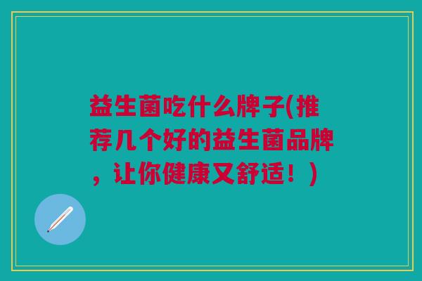 益生菌吃什么牌子(推荐几个好的益生菌品牌,让你健康又舒适!) 益生菌吃什么牌子(推荐几个好的益生菌品牌,让你健康又舒适!)