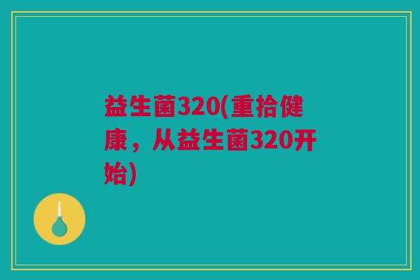 益生菌320(重拾健康,从益生菌320开始)