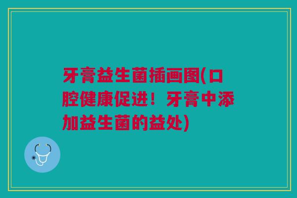 牙膏益生菌插画图(口腔健康促进!牙膏中添加益生菌的益处) 牙膏益生菌插画图(口腔健康促进!牙膏中添加益生菌的益处)
