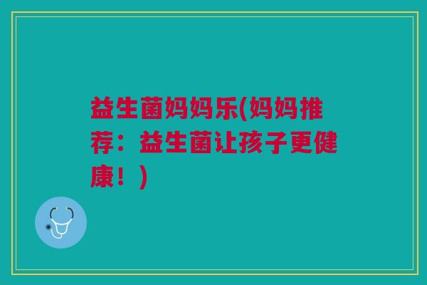 益生菌妈妈乐(妈妈推荐:益生菌让孩子更健康!) 益生菌妈妈乐(妈妈推荐:益生菌让孩子更健康!)