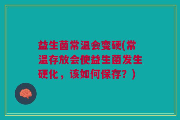 益生菌常温会变硬(常温存放会使益生菌发生硬化,该如何保存?) 益生菌常温会变硬(常温存放会使益生菌发生硬化,该如何保存?)