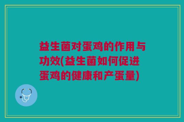 益生菌对蛋鸡的作用与功效(益生菌如何促进蛋鸡的健康和产蛋量) 益生菌对蛋鸡的作用与功效(益生菌如何促进蛋鸡的健康和产蛋量)