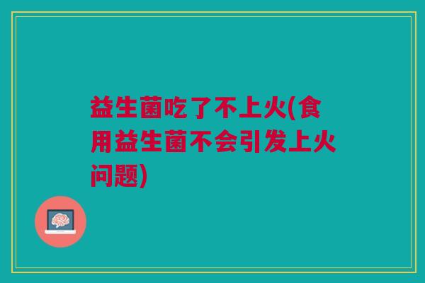 益生菌吃了不上火(食用益生菌不会引发上火问题) 益生菌吃了不上火(食用益生菌不会引发上火问题)