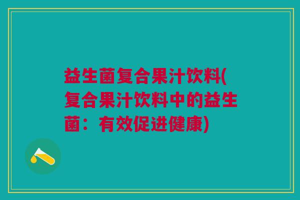 益生菌复合果汁饮料(复合果汁饮料中的益生菌:有效促进健康) 益生菌复合果汁饮料(复合果汁饮料中的益生菌:有效促进健康)