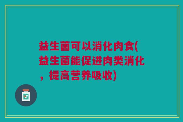 益生菌可以消化肉食(益生菌能促进肉类消化,提高营养吸收)