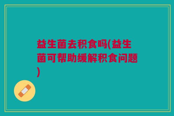 益生菌去积食吗(益生菌可帮助缓解积食问题)