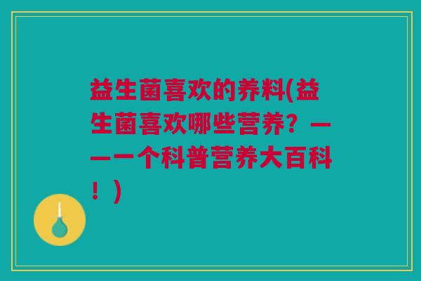 益生菌喜欢的养料(益生菌喜欢哪些营养?——一个科普营养大百科!) 益生菌喜欢的养料(益生菌喜欢哪些营养?——一个科普营养大百科!)