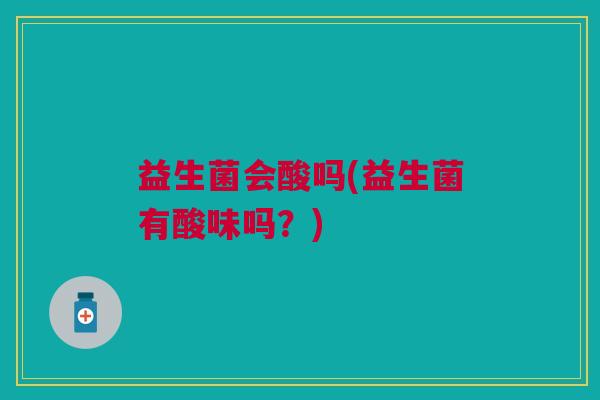 益生菌会酸吗(益生菌有酸味吗?) 益生菌会酸吗(益生菌有酸味吗?)