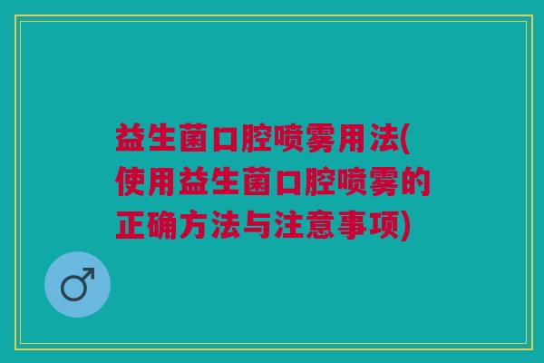 益生菌口腔喷雾用法(使用益生菌口腔喷雾的正确方法与注意事项)