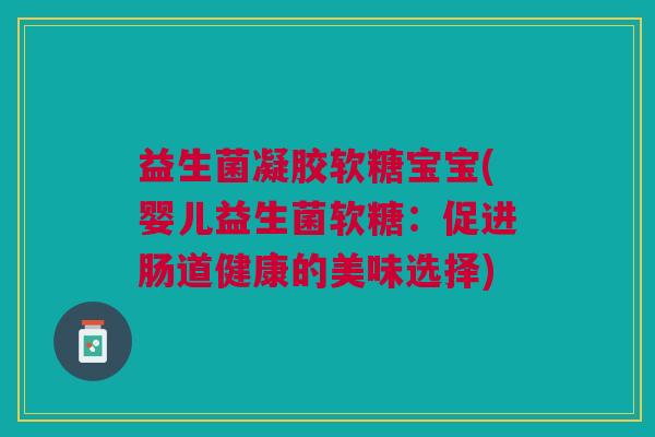 益生菌凝胶软糖宝宝(婴儿益生菌软糖:促进肠道健康的美味选择)