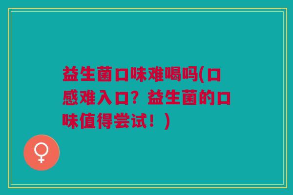 益生菌口味难喝吗(口感难入口?益生菌的口味值得尝试!) 益生菌口味难喝吗(口感难入口?益生菌的口味值得尝试!)