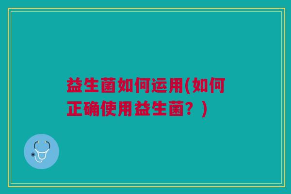 益生菌如何运用(如何正确使用益生菌？)