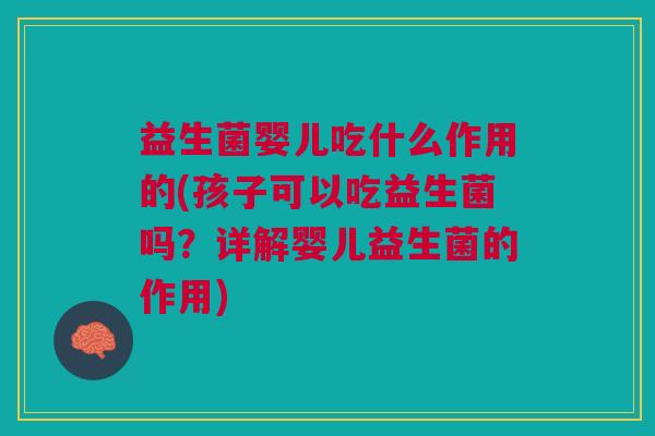 益生菌婴儿吃什么作用的(孩子可以吃益生菌吗?详解婴儿益生菌的作用)