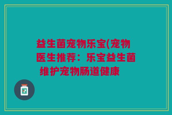 益生菌宠物乐宝(宠物医生推荐:乐宝益生菌 维护宠物肠道健康 益生菌宠物乐宝(宠物医生推荐:乐宝益生菌 维护宠物肠道健康