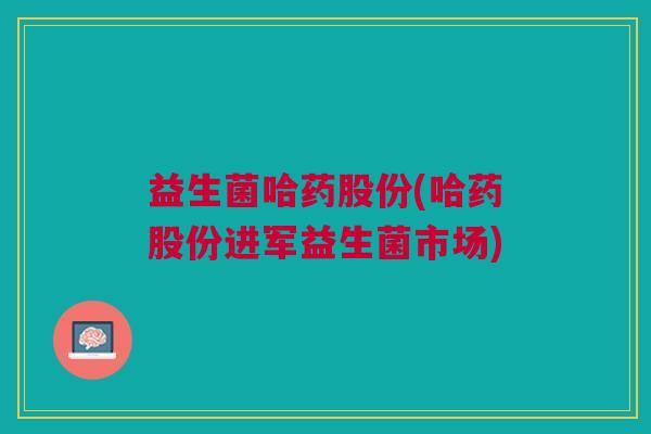 益生菌哈药股份(哈药股份进军益生菌市场)