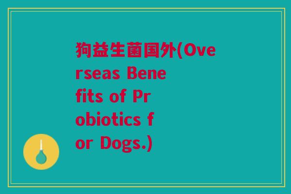 狗益生菌国外(Overseas Benefits of Probiotics for Dogs.)