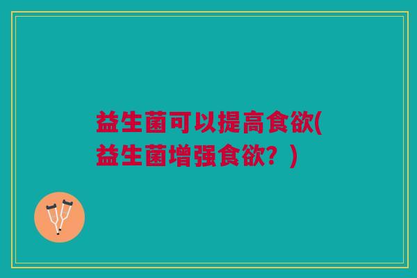 益生菌可以提高食欲(益生菌增强食欲?)
