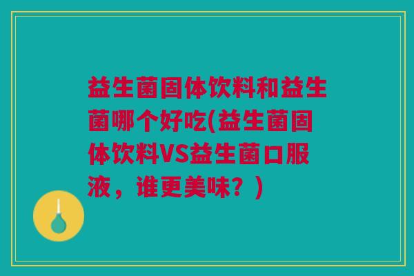 益生菌固体饮料和益生菌哪个好吃(益生菌固体饮料VS益生菌口服液,谁更美味?) 益生菌固体饮料和益生菌哪个好吃(益生菌固体饮料VS益生菌口服液,谁更美味?)