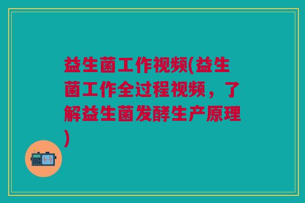 益生菌工作视频(益生菌工作全过程视频，了解益生菌发酵生产原理)