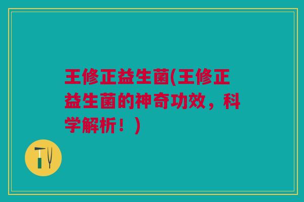 王修正益生菌(王修正益生菌的神奇功效,科学解析!)
