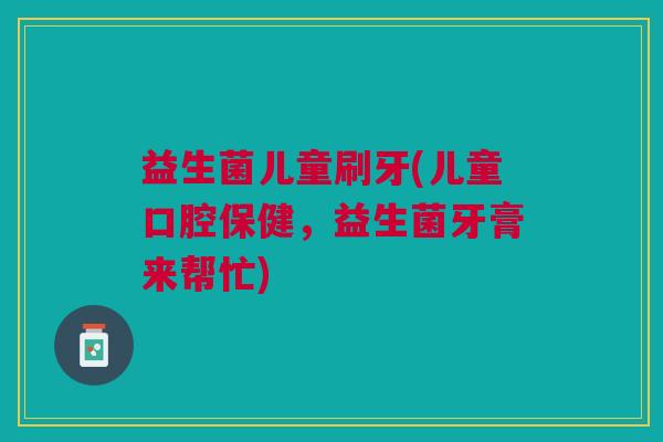 益生菌儿童刷牙(儿童口腔保健,益生菌牙膏来帮忙)