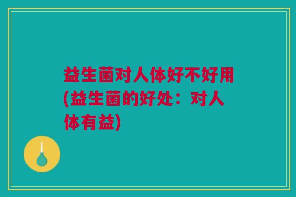 益生菌对人体好不好用(益生菌的好处：对人体有益)