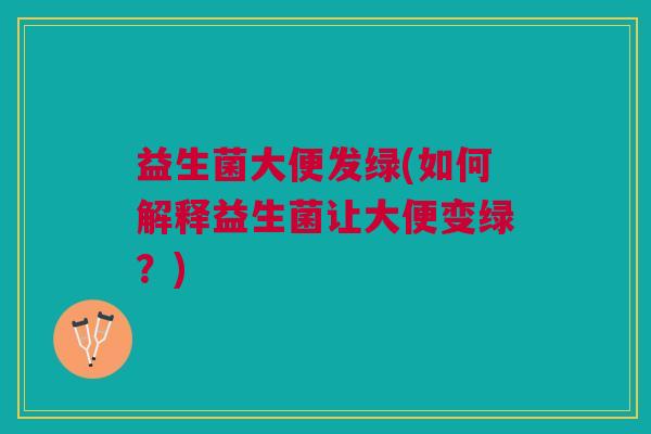 益生菌大便发绿(如何解释益生菌让大便变绿?)