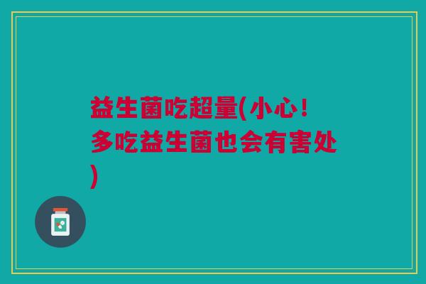 益生菌吃超量(小心!多吃益生菌也会有害处) 益生菌吃超量(小心!多吃益生菌也会有害处)