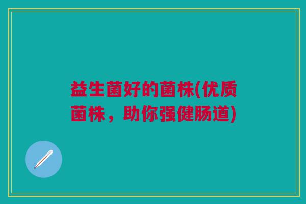 益生菌好的菌株(优质菌株,助你强健肠道) 益生菌好的菌株(优质菌株,助你强健肠道)