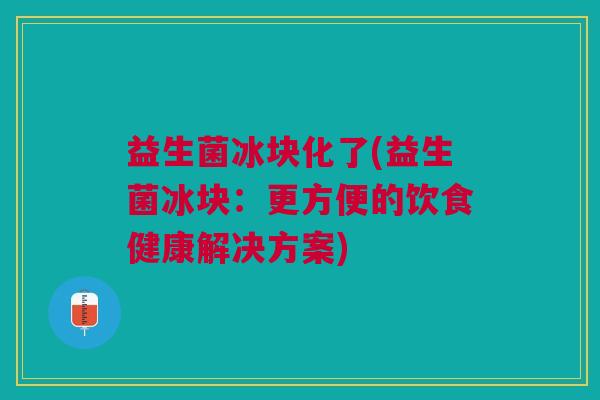 益生菌冰块化了(益生菌冰块:更方便的饮食健康解决方案) 益生菌冰块化了(益生菌冰块:更方便的饮食健康解决方案)