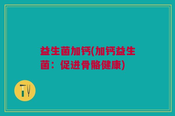 益生菌加钙(加钙益生菌:促进骨骼健康) 益生菌加钙(加钙益生菌:促进骨骼健康)