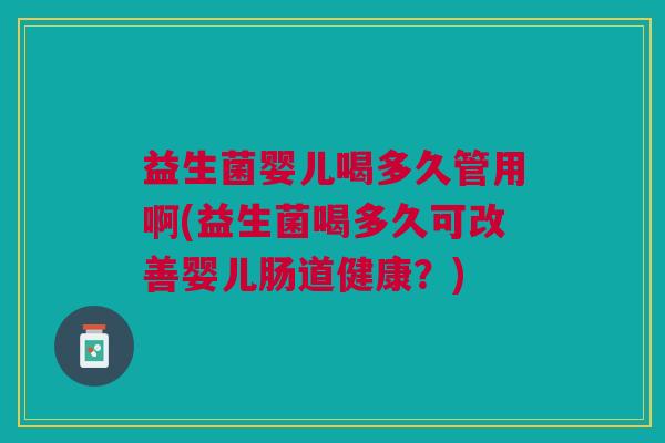 益生菌婴儿喝多久管用啊(益生菌喝多久可改善婴儿肠道健康?)