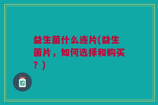 益生菌什么连片(益生菌片,如何选择和购买?)